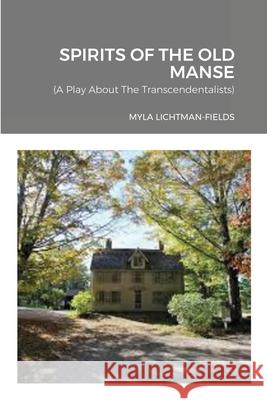 Spirits of the Old Manse: A Play About The Transcendentalists Myla Lichtman-Fields 9781667162560 Lulu.com