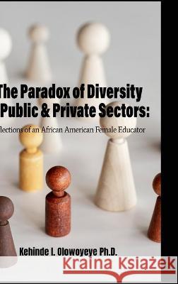 The Paradox Of Diversity In Public & Private Sectors: Reflections of an African-American Female Educator Dr Kehinde I Olowoyeye, Troy Howard 9781667163970