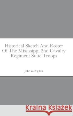 Historical Sketch And Roster Of The Mississippi 2nd Cavalry Regiment State Troops John C Rigdon 9781667185415