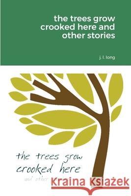 The Trees Grow Crooked Here and Other Stories J L Long 9781667191355 Lulu.com