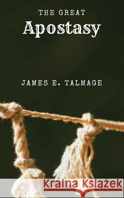The Great Apostasy: A Defining Work in Latter-day Saint Thought James E. Talmage 9781667306155