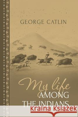 My Life Among the Indians: George Catlin's Memoirs of the American West and Plains Tribes George Catlin 9781667306612