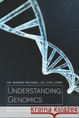 Understanding Genomics: How Nutrition, Supplements, and Lifestyle Can Help You Unlock Your Genetic Superpowers Marios Michael DC Cns Cfmp 9781667824000 Bookbaby
