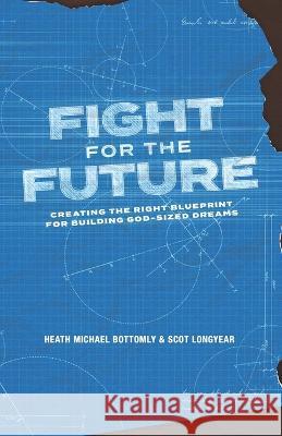 Fight For The Future: Creating The Right Blueprint For Building God-Sized Dreams Scot Longyear Heath Michael Bottomly 9781667861104