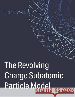 The Revolving Charge Particle Model Ernst Wall 9781667867465