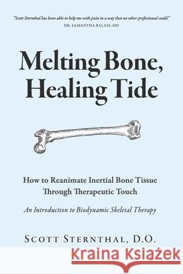 Melting Bone, Healing Tide: How to Reanimate Inertial Bone Tissue Through Therapeutic Touch Scott Sterntha 9781667887210 Bookbaby