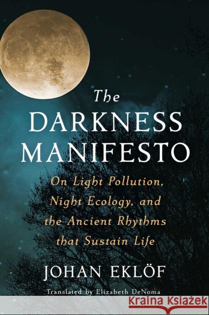 The Darkness Manifesto: On Light Pollution, Night Ecology, and the Ancient Rhythms that Sustain Life Johan Ekl?f Elizabeth Denoma 9781668000892 Scribner Book Company