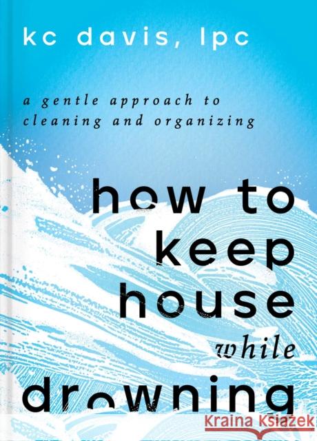 How to Keep House While Drowning: A Gentle Approach to Cleaning and Organizing Davis, Kc 9781668002841 S&s/Simon Element