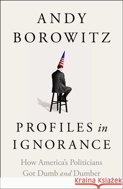 Profiles in Ignorance: How America's Politicians Got Dumb and Dumber Andy Borowitz 9781668003886 Simon & Schuster