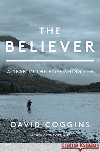 The Believer: A Year in the Fly Fishing Life David Coggins 9781668004715