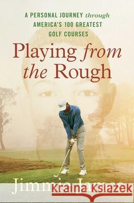 Playing from the Rough: A Personal Journey through America's 100 Greatest Golf Courses Jimmie James 9781668005972 Simon & Schuster