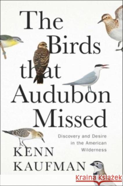 The Birds That Audubon Missed: Discovery and Desire in the American Wilderness Kenn Kaufman 9781668007594