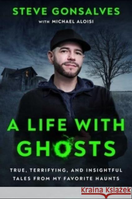 Life with Ghosts: True, Terrifying, and Insightful Tales from My Favorite Haunts Steve Gonsalves 9781668008324 Gallery Books