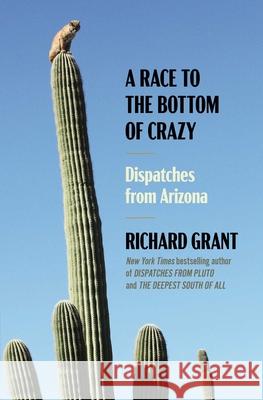 A Race to the Bottom of Crazy: Dispatches from Arizona Richard Grant 9781668011034