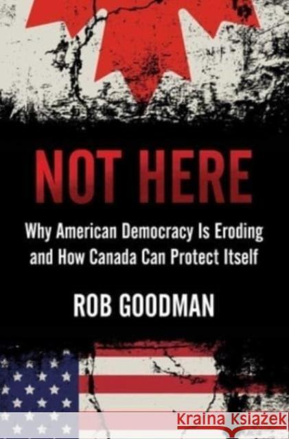 Not Here: Why American Democracy Is Eroding and How Canada Can Protect Itself Rob Goodman 9781668012437 Simon & Schuster