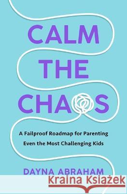 Calm the Chaos: A Fail-Proof Road Map for Parenting Even the Most Challenging Kids Dayna Abraham 9781668014288 Simon & Schuster