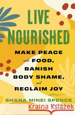 Live Nourished: Make Peace with Food, Banish Body Shame, and Reclaim Joy Shana Minei Spence 9781668014974 S&s/Simon Element