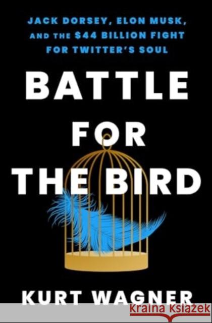 Battle for the Bird: Jack Dorsey, Elon Musk, and the $44 Billion Fight for Twitter's Soul Kurt Wagner 9781668017357 Atria Books