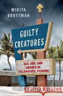 Guilty Creatures: Sex, God, and Murder in Tallahassee, Florida Mikita Brottman 9781668020531 Atria/One Signal Publishers