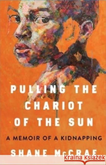 Pulling the Chariot of the Sun: A Memoir of a Kidnapping Shane McCrae 9781668021743 Scribner Book Company