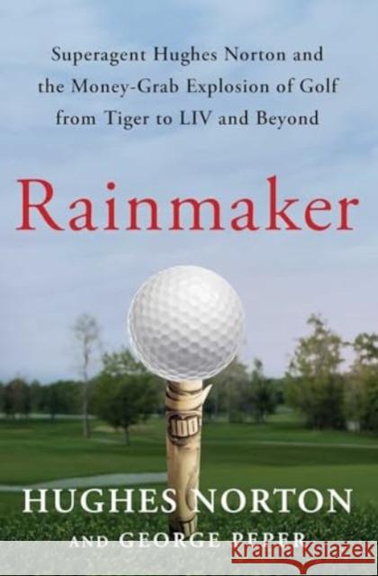 Rainmaker: Superagent Hughes Norton and the Money-Grab Explosion of Golf from Tiger to LIV and Beyond George Peper 9781668045268 Atria Books