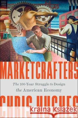 Marketcrafters: The 100-Year Struggle to Shape the American Economy Chris Hughes 9781668050170