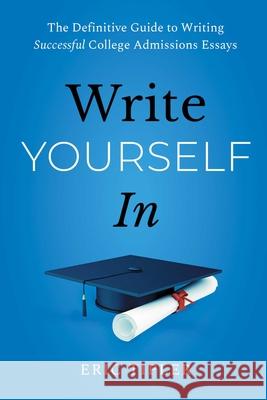 Write Yourself in: The Definitive Guide to Writing Successful College Admissions Essays Eric Tipler 9781668055212