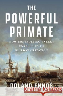 The Powerful Primate: How Controlling Energy Enabled Us to Build Civilization Roland Ennos 9781668062791 Scribner Book Company