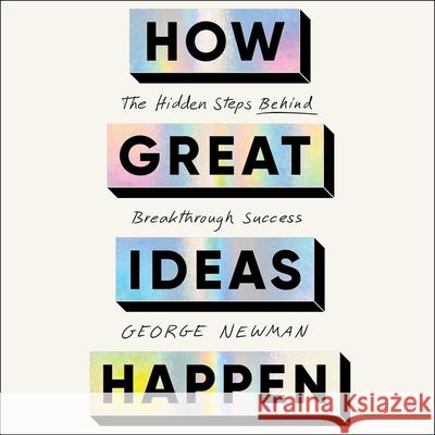How Great Ideas Happen: The Hidden Steps Behind Breakthrough Success George Newman George Newman 9781668101377 Simon & Schuster Audio