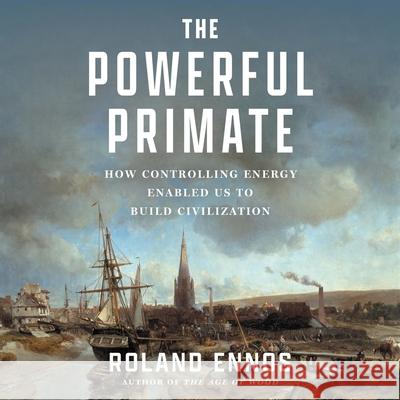 The Powerful Primate: How Controlling Energy Enabled Us to Build Civilization Roland Ennos Matt Godfrey 9781668111079 Simon & Schuster Audio