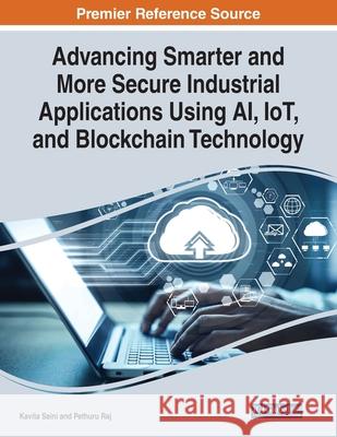 Advancing Smarter and More Secure Industrial Applications Using AI, IoT, and Blockchain Technology Kavita Saini Pethuru Raj 9781668442838