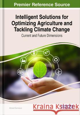 Intelligent Solutions for Optimizing Agriculture and Tackling Climate Change: Current and Future Dimensions Ahmed Karmaoui   9781668446492