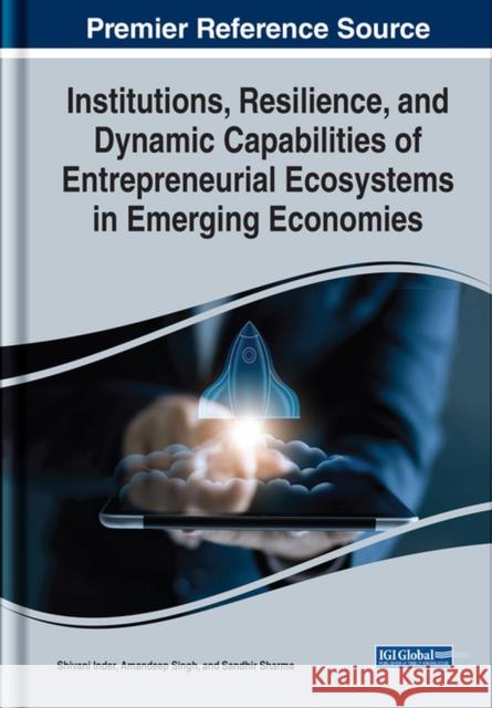 Institutions, Resilience, and Dynamic Capabilities of Entrepreneurial Ecosystems in Emerging Economies Shivani Inder Amandeep Singh Sandhir Sharma 9781668447451 IGI Global