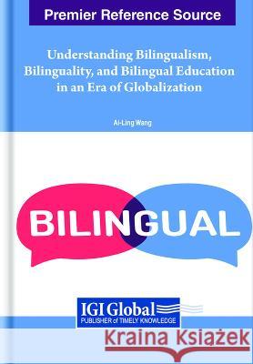 Understanding Bilingualism, Bilinguality, and Bilingual Education in an Era of Globalization Ai-Ling Wang   9781668448694 IGI Global