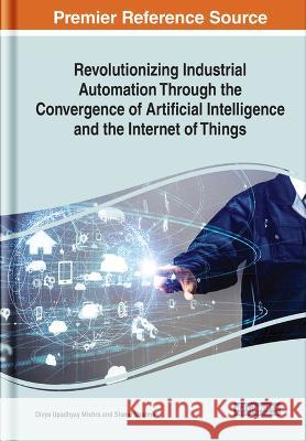 Revolutionizing Industrial Automation Through the Convergence of Artificial Intelligence and the Internet of Things Divya Upadhyay Mishra Shanu Sharma 9781668449912 IGI Global