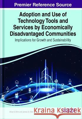 Adoption and Use of Technology Tools and Services by Economically Disadvantaged Communities: Implications for Growth and Sustainability Alice S. Etim James S. Etim  9781668453476 IGI Global