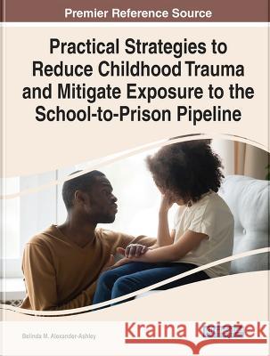 Practical Strategies to Reduce Childhood Trauma and Mitigate Exposure to the School-to-Prison Pipeline Belinda M. Alexander-Ashley 9781668457139