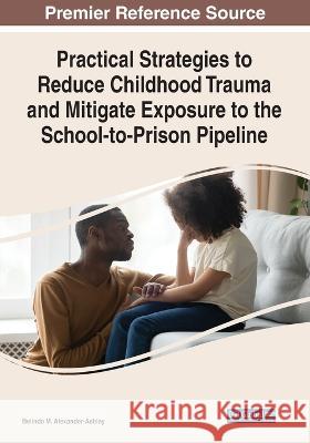 Practical Strategies to Reduce Childhood Trauma and Mitigate Exposure to the School-to-Prison Pipeline Belinda M. Alexander-Ashley 9781668457177 IGI Global