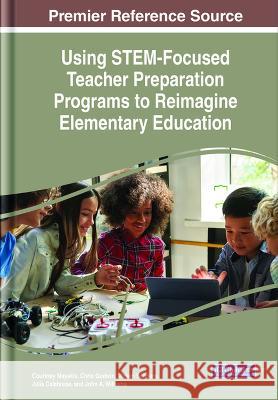 Using STEM-Focused Teacher Preparation Programs to Reimagine Elementary Education Courtney Mayakis Chris Godwin Miriam Sanders 9781668459393 IGI Global