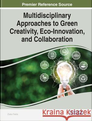 Multidisciplinary Approaches to Green Creativity, Eco-Innovation, and Collaboration Ziska Fields   9781668463666 IGI Global