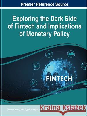 Exploring the Dark Side of FinTech and Implications of Monetary Policy Sheraz Ahmed John Agyekum Addae Kwame Simpe Ofori 9781668463819 IGI Global
