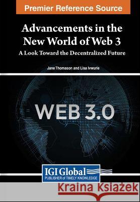 Advancements in the New World of Web 3: A Look Toward the Decentralized Future Jane Thomason Elizabeth Ivwurie 9781668466582