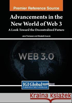 Advancements in the New World of Web 3: A Look Toward the Decentralized Future Jane Thomason Elizabeth Ivwurie  9781668466599 IGI Global