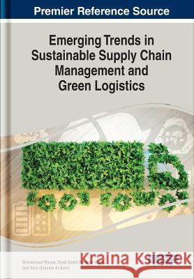 Emerging Trends in Sustainable Supply Chain Management and Green Logistics Muhammad Waqas Syed Abdul Rehman Khan Abul Quasem Al-Amin 9781668466636