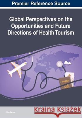 Global Perspectives on the Opportunities and Future Directions of Health Tourism Oğuz Doğan 9781668466933 IGI Global