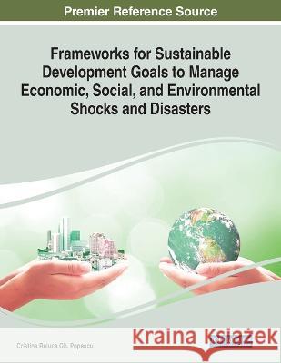 Frameworks for Sustainable Development Goals to Manage Economic, Social, and Environmental Shocks and Disasters Cristina Raluca Gh Popescu   9781668467510