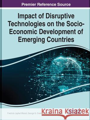 Impact of Disruptive Technologies on the Socio-Economic Development of Emerging Countries Fredrick Japhet Mtenzi George S. Oreku Dennis M. Lupiana 9781668468739 IGI Global