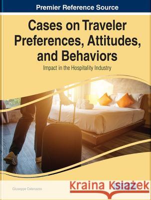 Cases on Traveler Preferences, Attitudes, and Behaviors: Impact in the Hospitality Industry Giuseppe Catenazzo 9781668469194