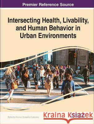 Intersecting Health, Livability, and Human Behavior in Urban Environments Roberto Alonso Gonzalez-Lezcano   9781668469248 IGI Global
