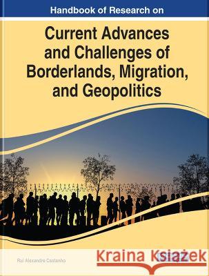 Handbook of Research on Current Advances and Challenges of Borderlands, Migration, and Geopolitics Rui Alexandre Castanho 9781668470206 Eurospan (JL)